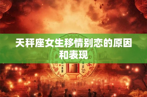 天秤座女生移情别恋的原因和表现
