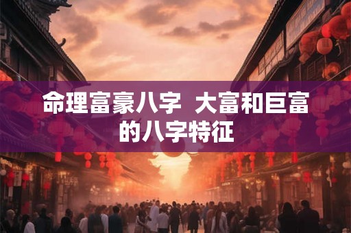 命理富豪八字  大富和巨富的八字特征