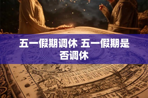 五一假期调休 五一假期是否调休 五一假期调休 五一假期是否调休