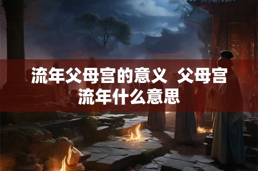 流年父母宫的意义  父母宫流年什么意思