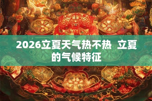2026立夏天气热不热  立夏的气候特征