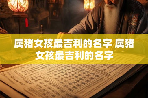 属猪女孩最吉利的名字 属猪女孩最吉利的名字 属猪女孩最吉利的名字 属猪女孩最吉利的名字