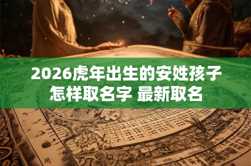 2026虎年出生的安姓孩子怎样取名字 最新取名
