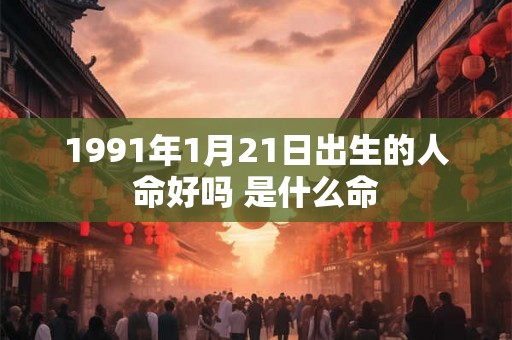 1991年1月21日出生的人命好吗 是什么命