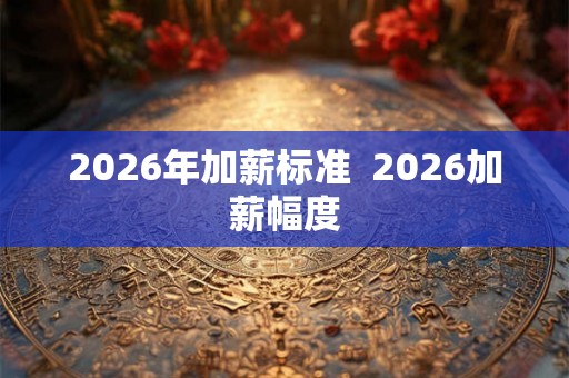 2026年加薪标准  2026加薪幅度