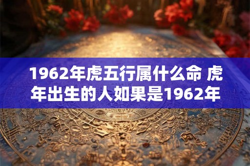 1962年虎五行属什么命 虎年出生的人如果是1962年出生的属于哪种五行命格