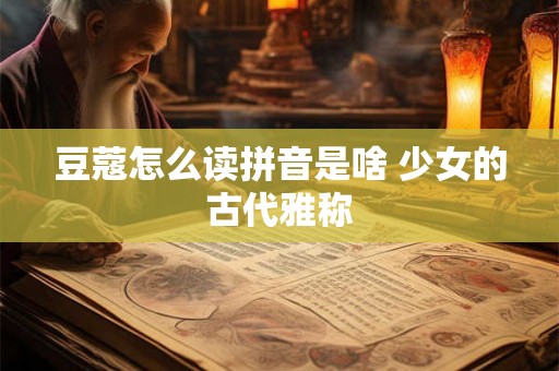 豆蔻怎么读拼音是啥 少女的古代雅称