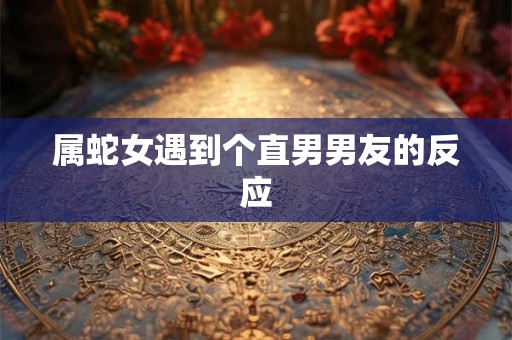 属蛇女遇到个直男男友的反应
