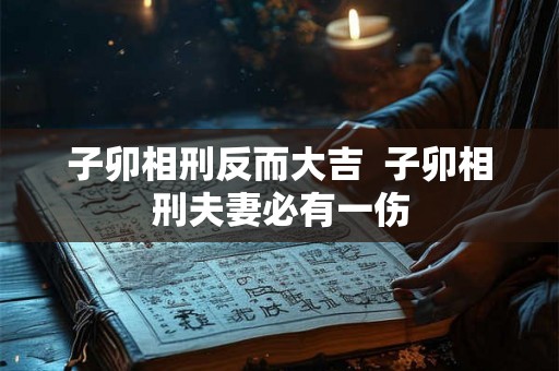 子卯相刑反而大吉  子卯相刑夫妻必有一伤