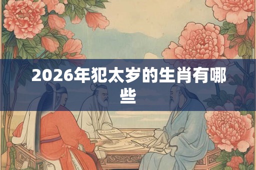 2026年犯太岁的生肖有哪些
