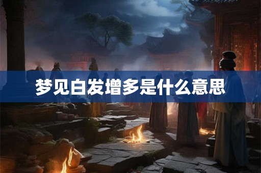 梦见白发增多是什么意思