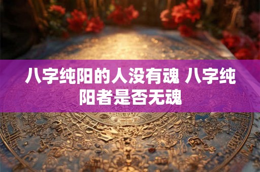 八字纯阳的人没有魂 八字纯阳者是否无魂