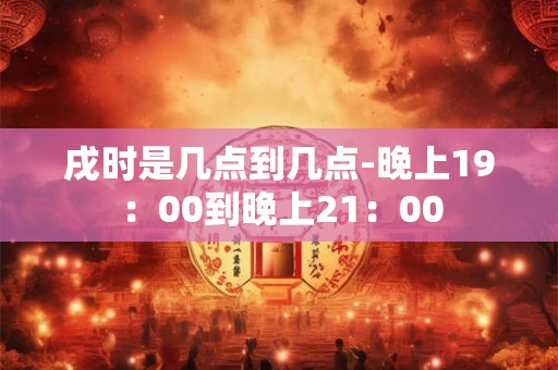戌时是几点到几点-晚上19：00到晚上21：00