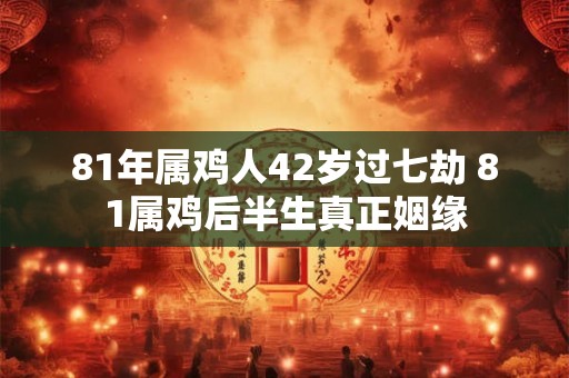 81年属鸡人42岁过七劫 81属鸡后半生真正姻缘