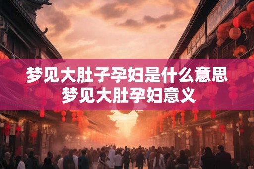 梦见大肚子孕妇是什么意思 梦见大肚孕妇意义