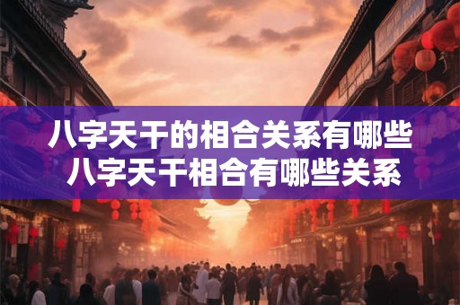 八字天干的相合关系有哪些 八字天干相合有哪些关系 八字天干的相合关系有哪些 八字天干相合有哪些关系