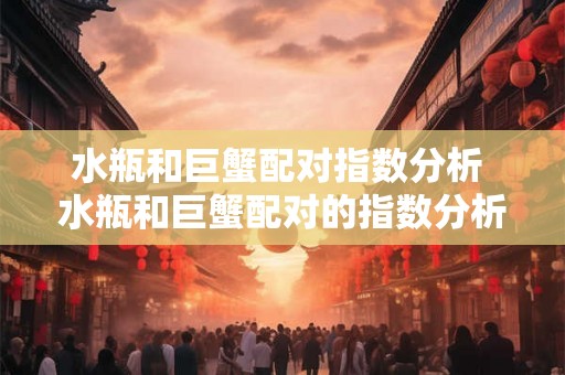 水瓶和巨蟹配对指数分析 水瓶和巨蟹配对的指数分析是否存在潜在的匹配成功率