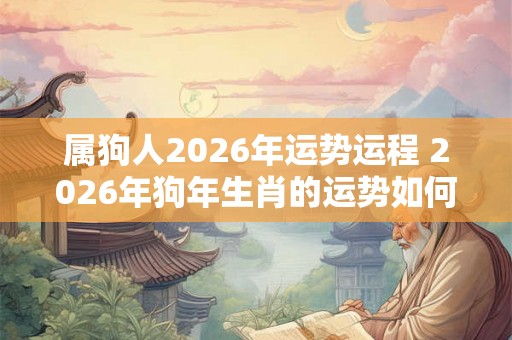 属狗人2026年运势运程 2026年狗年生肖的运势如何 属狗人2026年运势运程 2026年狗年生肖的运势如何