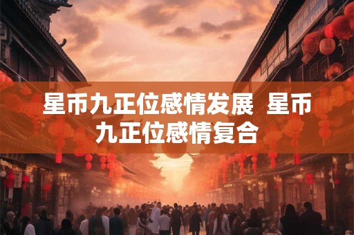 星币九正位感情发展 星币九正位感情复合 星币九正位感情发展 星币九正位感情复合