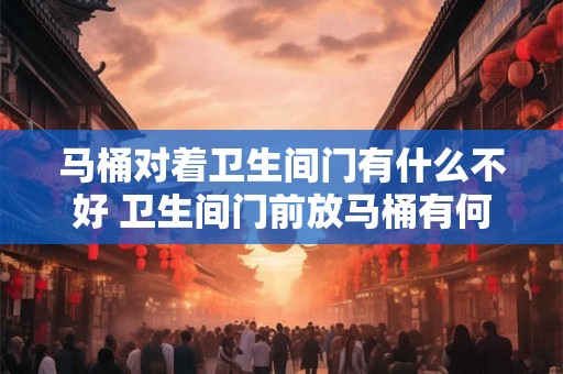 马桶对着卫生间门有什么不好 卫生间门前放马桶有何不妥