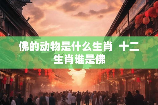 佛的动物是什么生肖  十二生肖谁是佛