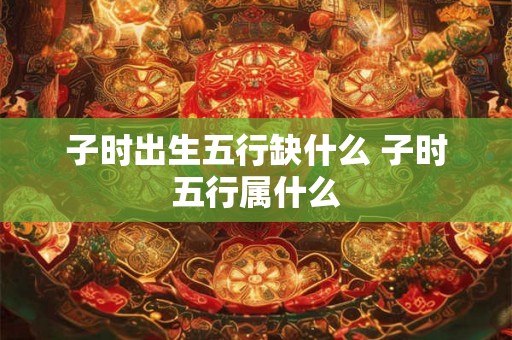 子时出生五行缺什么 子时五行属什么