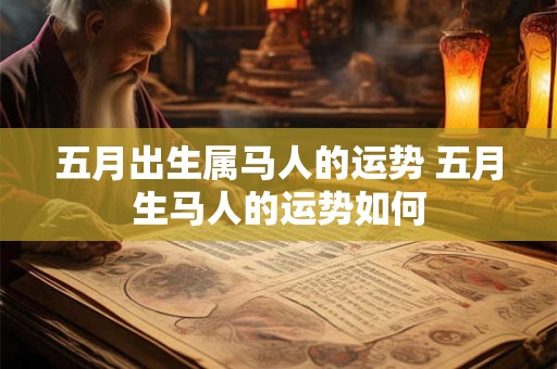 五月出生属马人的运势 五月生马人的运势如何