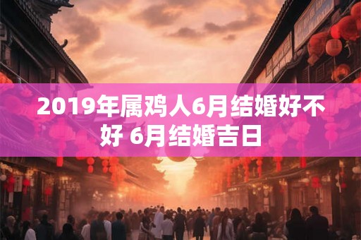 2019年属鸡人6月结婚好不好 6月结婚吉日