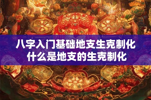 八字入门基础地支生克制化 什么是地支的生克制化
