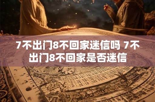 7不出门8不回家迷信吗 7不出门8不回家是否迷信 7不出门8不回家迷信吗 7不出门8不回家是否迷信