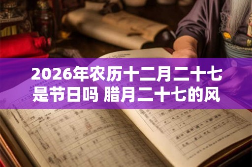 2026年农历十二月二十七是节日吗 腊月二十七的风俗