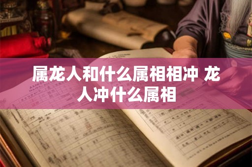 属龙人和什么属相相冲 龙人冲什么属相 属龙人和什么属相相冲 龙人冲什么属相