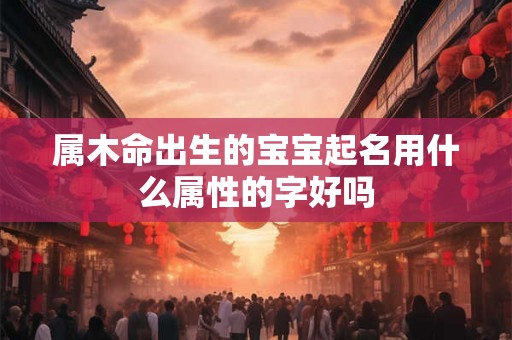 属木命出生的宝宝起名用什么属性的字好吗