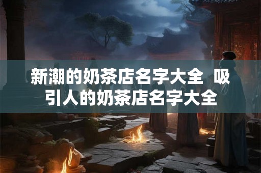新潮的奶茶店名字大全  吸引人的奶茶店名字大全