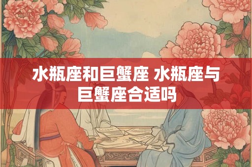 水瓶座和巨蟹座 水瓶座与巨蟹座合适吗 水瓶座和巨蟹座 水瓶座与巨蟹座合适吗