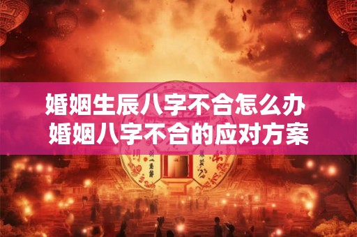婚姻生辰八字不合怎么办 婚姻八字不合的应对方案