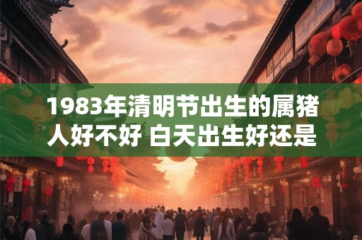 1983年清明节出生的属猪人好不好 白天出生好还是晚上好