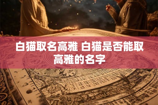 白猫取名高雅 白猫是否能取高雅的名字