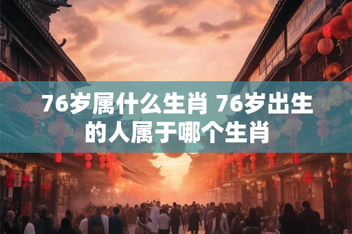 76岁属什么生肖 76岁出生的人属于哪个生肖