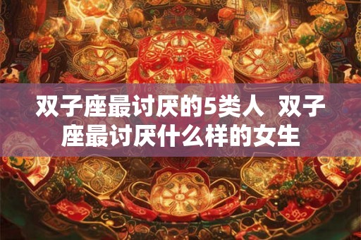 双子座最讨厌的5类人  双子座最讨厌什么样的女生