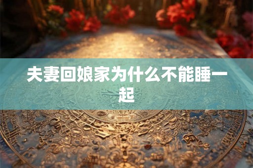 夫妻回娘家为什么不能睡一起 夫妻回娘家为什么不能睡一起