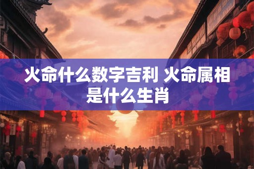 火命什么数字吉利 火命属相是什么生肖