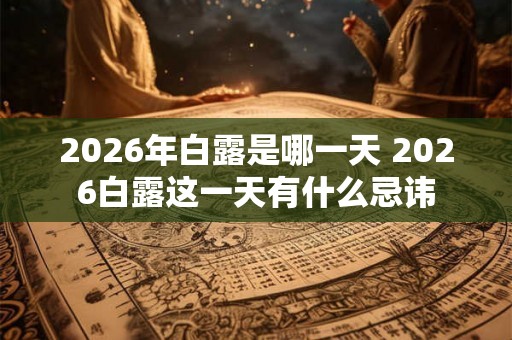 2026年白露是哪一天 2026白露这一天有什么忌讳 2026年白露是哪一天 2026白露这一天有什么忌讳