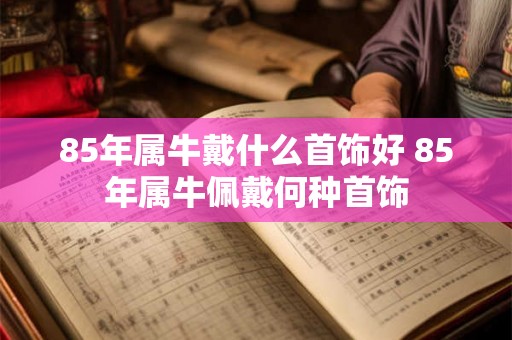 85年属牛戴什么首饰好 85年属牛佩戴何种首饰
