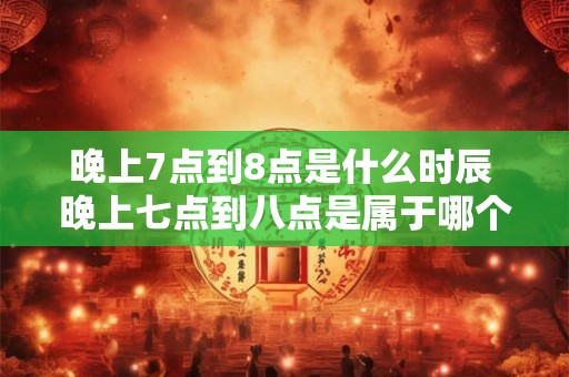 晚上7点到8点是什么时辰 晚上七点到八点是属于哪个时段呢