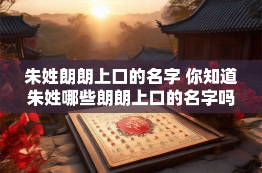 朱姓朗朗上口的名字 你知道朱姓哪些朗朗上口的名字吗