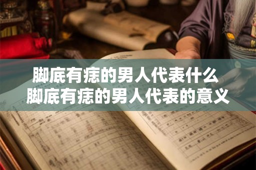 脚底有痣的男人代表什么 脚底有痣的男人代表的意义是什么 脚底有痣的男人代表什么 脚底有痣的男人代表的意义是什么