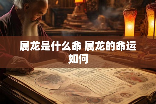 属龙是什么命 属龙的命运如何