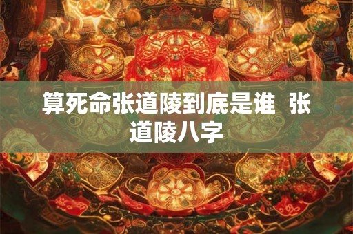 算死命张道陵到底是谁  张道陵八字