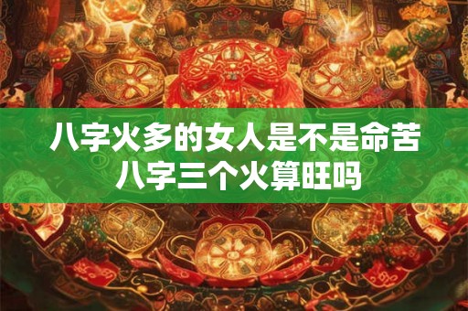 八字火多的女人是不是命苦 八字三个火算旺吗 八字火多的女人是不是命苦 八字三个火算旺吗